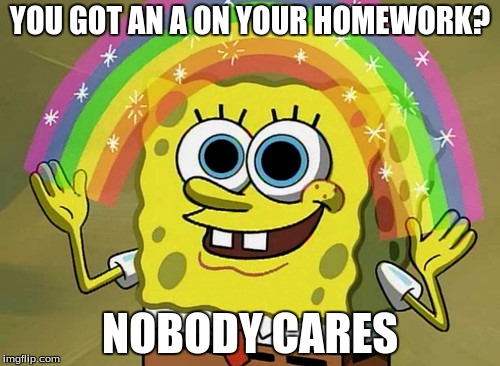 Imagination Spongebob | YOU GOT AN A ON YOUR HOMEWORK? NOBODY CARES | image tagged in memes,imagination spongebob | made w/ Imgflip meme maker