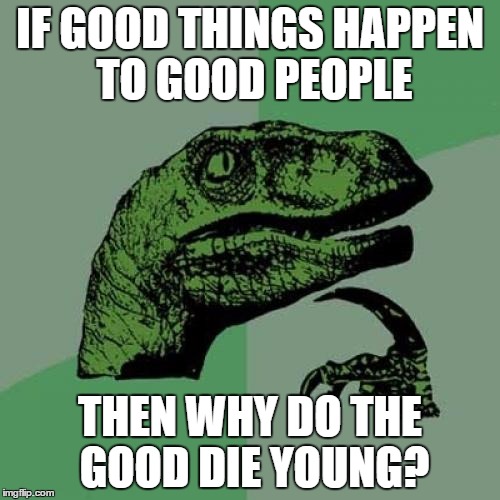 Philosoraptor Meme | IF GOOD THINGS HAPPEN TO GOOD PEOPLE THEN WHY DO THE GOOD DIE YOUNG? | image tagged in memes,philosoraptor | made w/ Imgflip meme maker