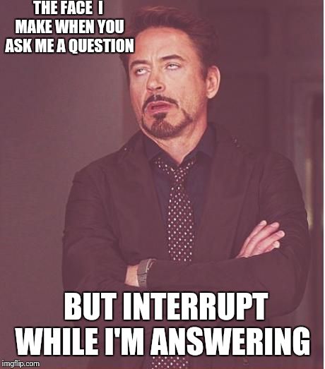 Face You Make Robert Downey Jr | THE FACE  I MAKE WHEN YOU ASK ME A QUESTION BUT INTERRUPT WHILE I'M ANSWERING | image tagged in memes,face you make robert downey jr | made w/ Imgflip meme maker