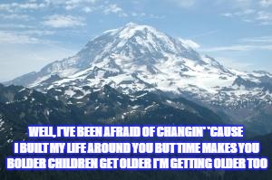 Mountain | WELL, I'VE BEEN AFRAID OF CHANGIN'
'CAUSE I BUILT MY LIFE AROUND YOU
BUT TIME MAKES YOU BOLDER
CHILDREN GET OLDER
I'M GETTING OLDER TOO | image tagged in mountain | made w/ Imgflip meme maker