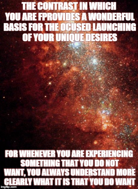the universe | THE CONTRAST IN WHICH YOU ARE FPROVIDES A WONDERFUL BASIS FOR THE OCUSED LAUNCHING OF YOUR UNIQUE DESIRES FOR WHENEVER YOU ARE EXPERIENCING  | image tagged in the universe | made w/ Imgflip meme maker
