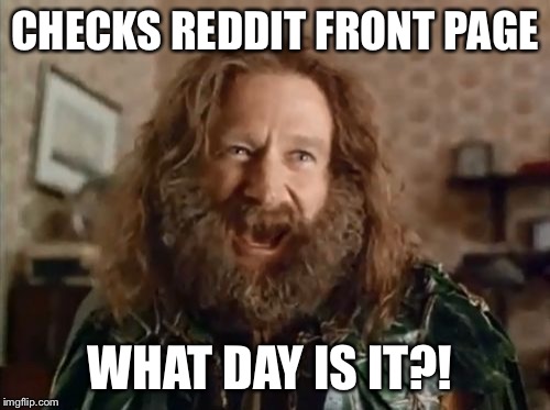 What Year Is It | CHECKS REDDIT FRONT PAGE WHAT DAY IS IT?! | image tagged in memes,what year is it,AdviceAnimals | made w/ Imgflip meme maker