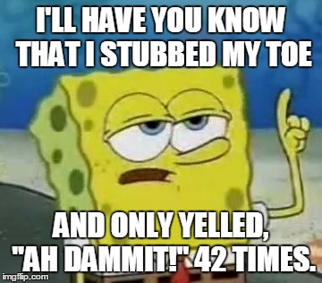 That moment when you stub your toe... | I'LL HAVE YOU KNOW THAT I STUBBED MY TOE AND ONLY YELLED, "AH DAMMIT!" 42 TIMES. | image tagged in memes,ill have you know spongebob,swearing,toe,funny memes,spongebob | made w/ Imgflip meme maker