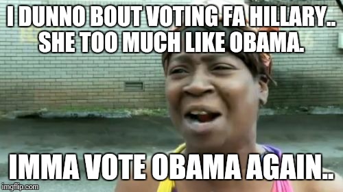 Ain't Nobody Got Time For That | I DUNNO BOUT VOTING FA HILLARY.. SHE TOO MUCH LIKE OBAMA. IMMA VOTE OBAMA AGAIN.. | image tagged in memes,aint nobody got time for that | made w/ Imgflip meme maker