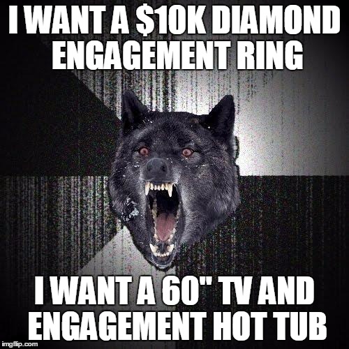 Insanity Wolf | I WANT A $10K DIAMOND ENGAGEMENT RING I WANT A 60" TV AND ENGAGEMENT HOT TUB | image tagged in memes,insanity wolf,AdviceAnimals | made w/ Imgflip meme maker
