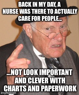 Back In My Day | BACK IN MY DAY, A NURSE WAS THERE TO ACTUALLY CARE FOR PEOPLE... ...NOT LOOK IMPORTANT AND CLEVER WITH CHARTS AND PAPERWORK | image tagged in memes,back in my day | made w/ Imgflip meme maker