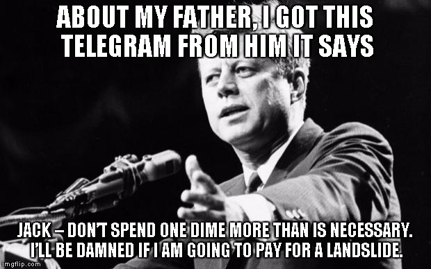 John F. Kennedy defusing questions about his wealthy bootlegger father | ABOUT MY FATHER, I GOT THIS TELEGRAM FROM HIM IT SAYS JACK – DON’T SPEND ONE DIME MORE THAN IS NECESSARY. I’LL BE DAMNED IF I AM GOING TO PA | image tagged in jfk,memes | made w/ Imgflip meme maker