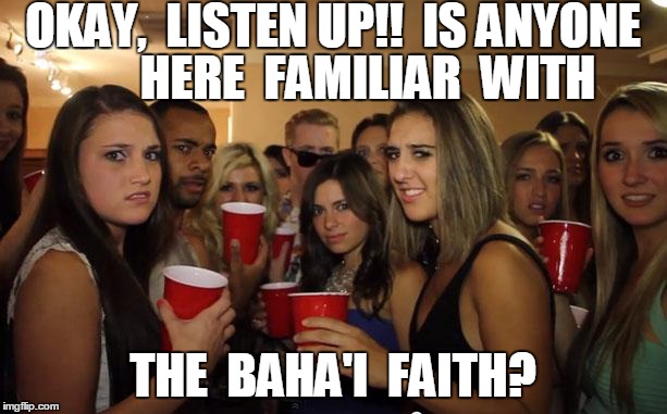 This wonderful Religion originated in Iran,  but not many people know about It | OKAY,  LISTEN UP!!  IS ANYONE THE  BAHA'I  FAITH? HERE  FAMILIAR  WITH | image tagged in awkward party | made w/ Imgflip meme maker