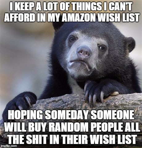 Confession Bear Meme | I KEEP A LOT OF THINGS I CAN'T AFFORD IN MY AMAZON WISH LIST HOPING SOMEDAY SOMEONE WILL BUY RANDOM PEOPLE ALL THE SHIT IN THEIR WISH LIST | image tagged in memes,confession bear,AdviceAnimals | made w/ Imgflip meme maker