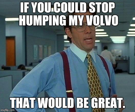 That Would Be Great | IF YOU COULD STOP HUMPING MY VOLVO THAT WOULD BE GREAT. | image tagged in memes,that would be great | made w/ Imgflip meme maker