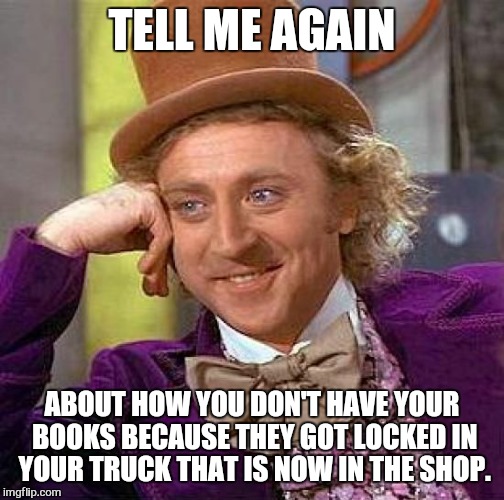 Teaching | TELL ME AGAIN ABOUT HOW YOU DON'T HAVE YOUR BOOKS BECAUSE THEY GOT LOCKED IN YOUR TRUCK THAT IS NOW IN THE SHOP. | image tagged in memes,creepy condescending wonka,teaching | made w/ Imgflip meme maker