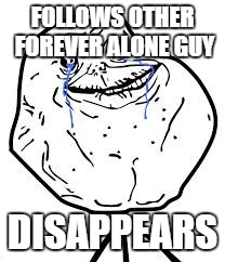 Forever Alone | FOLLOWS OTHER FOREVER ALONE GUY DISAPPEARS | image tagged in forever alone | made w/ Imgflip meme maker