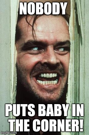 Here's Johnny Meme | NOBODY PUTS BABY IN THE CORNER! | image tagged in memes,heres johnny | made w/ Imgflip meme maker