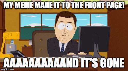 Every Time My Meme Gets to the Front Page | MY MEME MADE IT TO THE FRONT PAGE! AAAAAAAAAAND IT'S GONE | image tagged in memes,aaaaand its gone | made w/ Imgflip meme maker