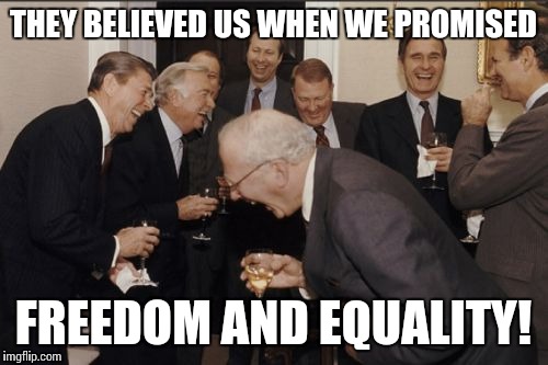 Laughing Men In Suits | THEY BELIEVED US WHEN WE PROMISED FREEDOM AND EQUALITY! | image tagged in memes,laughing men in suits | made w/ Imgflip meme maker
