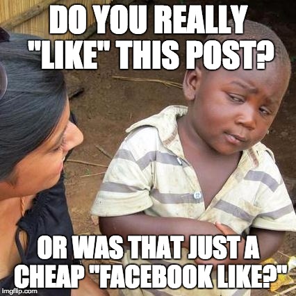 Third World Skeptical Kid | DO YOU REALLY "LIKE" THIS POST? OR WAS THAT JUST A CHEAP "FACEBOOK LIKE?" | image tagged in memes,third world skeptical kid | made w/ Imgflip meme maker