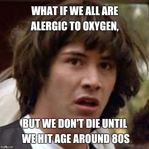 Conspiracy Keanu Meme | WHAT IF WE ALL ARE ALERGIC TO OXYGEN, BUT WE DON'T DIE UNTIL WE HIT AGE AROUND 80S | image tagged in memes,conspiracy keanu | made w/ Imgflip meme maker