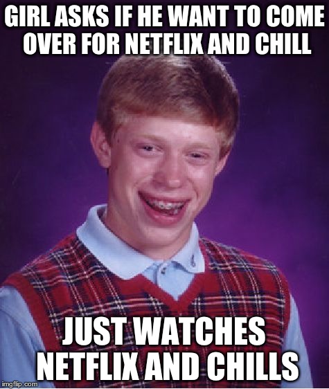 Bad Luck Brian | GIRL ASKS IF HE WANT TO COME OVER FOR NETFLIX AND CHILL JUST WATCHES NETFLIX AND CHILLS | image tagged in memes,bad luck brian | made w/ Imgflip meme maker