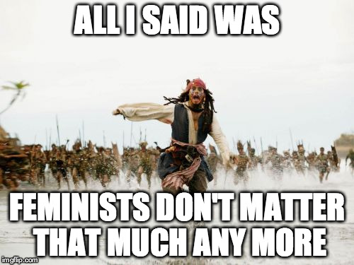 We were all thinking it | ALL I SAID WAS FEMINISTS DON'T MATTER THAT MUCH ANY MORE | image tagged in memes,jack sparrow being chased,feminism | made w/ Imgflip meme maker
