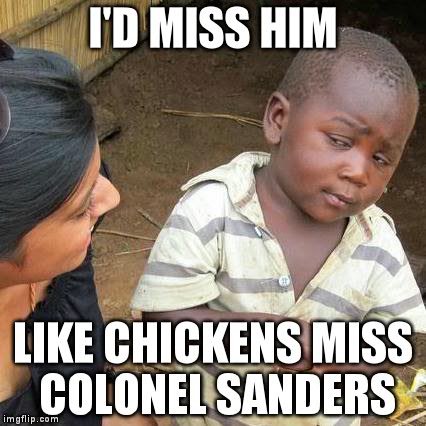 Third World Skeptical Kid Meme | I'D MISS HIM LIKE CHICKENS MISS COLONEL SANDERS | image tagged in memes,third world skeptical kid | made w/ Imgflip meme maker