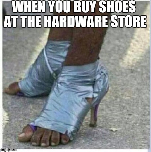 Moma Got New Shoes | WHEN YOU BUY SHOES AT THE HARDWARE STORE | image tagged in moma got new shoes | made w/ Imgflip meme maker