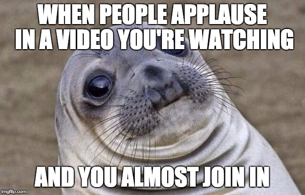 Awkward Moment Sealion Meme | WHEN PEOPLE APPLAUSE IN A VIDEO YOU'RE WATCHING AND YOU ALMOST JOIN IN | image tagged in memes,awkward moment sealion | made w/ Imgflip meme maker