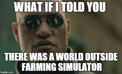 Matrix Morpheus | WHAT IF I TOLD YOU THERE WAS A WORLD OUTSIDE FARMING SIMULATOR | image tagged in memes,matrix morpheus | made w/ Imgflip meme maker