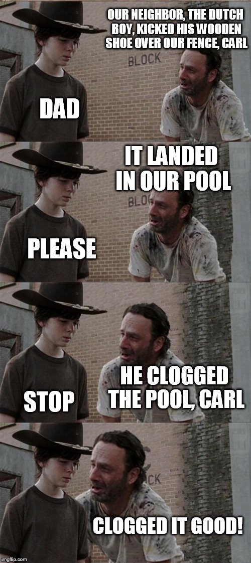 Shoe boating | OUR NEIGHBOR, THE DUTCH BOY, KICKED HIS WOODEN SHOE OVER OUR FENCE, CARL DAD IT LANDED IN OUR POOL PLEASE HE CLOGGED THE POOL, CARL STOP CLO | image tagged in memes,rick and carl long | made w/ Imgflip meme maker
