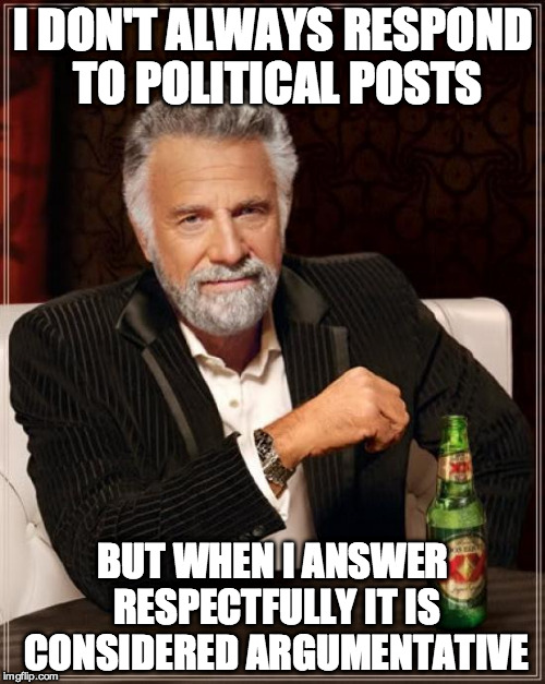 The Most Interesting Man In The World Meme | I DON'T ALWAYS RESPOND TO POLITICAL POSTS BUT WHEN I ANSWER RESPECTFULLY IT IS CONSIDERED ARGUMENTATIVE | image tagged in memes,the most interesting man in the world | made w/ Imgflip meme maker