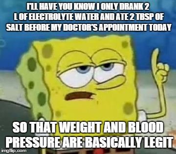 I'll Have You Know Spongebob Meme | I'LL HAVE YOU KNOW I ONLY DRANK 2 L OF ELECTROLYTE WATER AND ATE 2 TBSP OF SALT BEFORE MY DOCTOR'S APPOINTMENT TODAY SO THAT WEIGHT AND BLOO | image tagged in memes,ill have you know spongebob | made w/ Imgflip meme maker