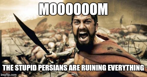 Sparta Leonidas | MOOOOOOM THE STUPID PERSIANS ARE RUINING EVERYTHING | image tagged in memes,sparta leonidas | made w/ Imgflip meme maker
