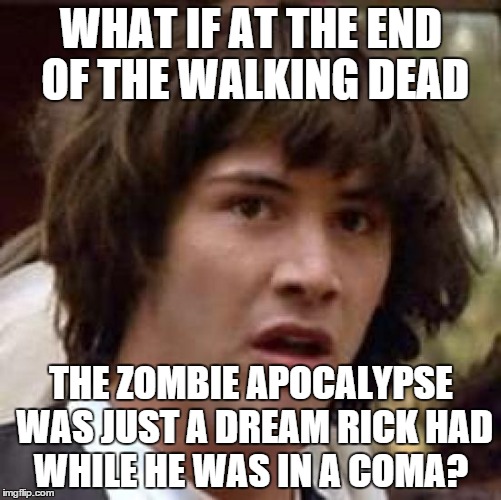 There would be so many pissed off people out there. | WHAT IF AT THE END OF THE WALKING DEAD THE ZOMBIE APOCALYPSE WAS JUST A DREAM RICK HAD WHILE HE WAS IN A COMA? | image tagged in memes,conspiracy keanu | made w/ Imgflip meme maker