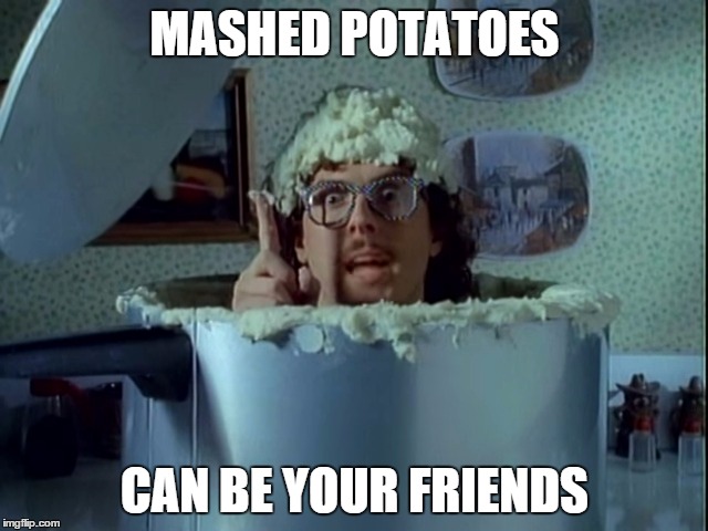 Mashed Potatoes Can Be Your Friends | MASHED POTATOES CAN BE YOUR FRIENDS | image tagged in weird al,potato,weird,mashed potatoes,friends,stupid | made w/ Imgflip meme maker