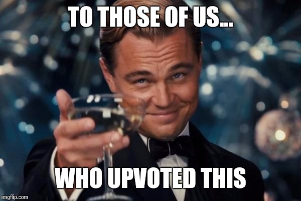 Leonardo Dicaprio Cheers Meme | TO THOSE OF US... WHO UPVOTED THIS | image tagged in memes,leonardo dicaprio cheers | made w/ Imgflip meme maker