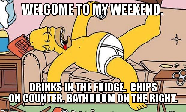 Bring your own underwear ... | WELCOME TO MY WEEKEND.  DRINKS IN THE FRIDGE.  CHIPS ON COUNTER. BATHROOM ON THE RIGHT. | image tagged in homer-lazy,homer simpson,homer,weekend,lazy,underwear | made w/ Imgflip meme maker