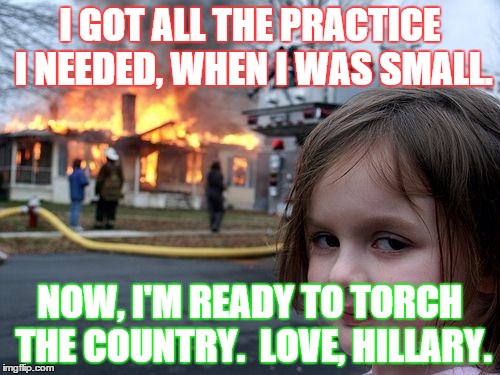 Disaster Girl | I GOT ALL THE PRACTICE I NEEDED, WHEN I WAS SMALL. NOW, I'M READY TO TORCH THE COUNTRY.

LOVE, HILLARY. | image tagged in memes,disaster girl | made w/ Imgflip meme maker