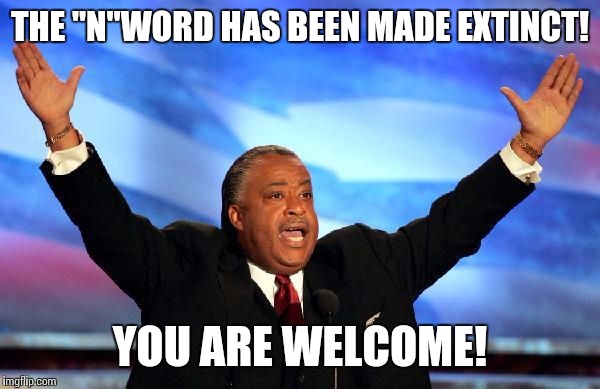 Al Sharpton | THE "N"WORD HAS BEEN MADE EXTINCT! YOU ARE WELCOME! | image tagged in al sharpton | made w/ Imgflip meme maker