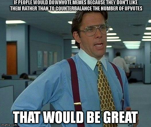 That Would Be Great | IF PEOPLE WOULD DOWNVOTE MEMES BECAUSE THEY DON'T LIKE THEM RATHER THAN TO COUNTERBALANCE THE NUMBER OF UPVOTES THAT WOULD BE GREAT | image tagged in memes,that would be great | made w/ Imgflip meme maker