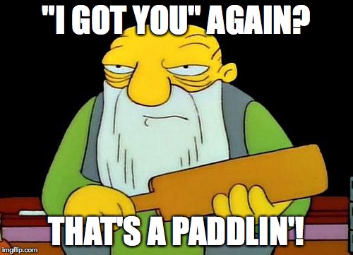 That's a paddlin' | "I GOT YOU" AGAIN? THAT'S A PADDLIN'! | image tagged in that's a paddlin' | made w/ Imgflip meme maker