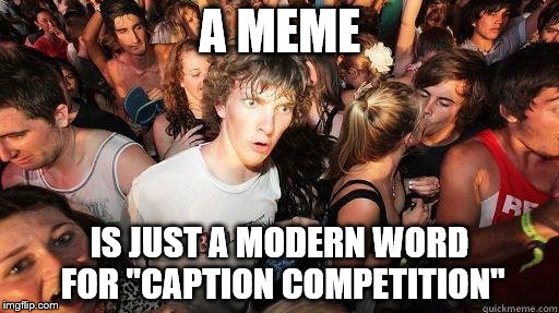 Sudden Realization | A MEME IS JUST A MODERN WORD FOR "CAPTION COMPETITION" | image tagged in sudden realization | made w/ Imgflip meme maker