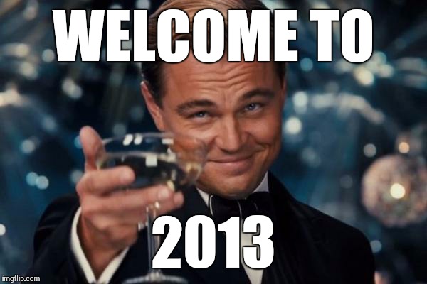 Leonardo Dicaprio Cheers Meme | WELCOME TO 2013 | image tagged in memes,leonardo dicaprio cheers | made w/ Imgflip meme maker