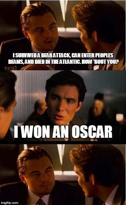 Inception Meme | I SURVIVED A BEAR ATTACK, CAN ENTER PEOPLES DEAMS, AND DIED IN THE ATLANTIC. HOW 'BOUT YOU? I WON AN OSCAR | image tagged in memes,inception | made w/ Imgflip meme maker