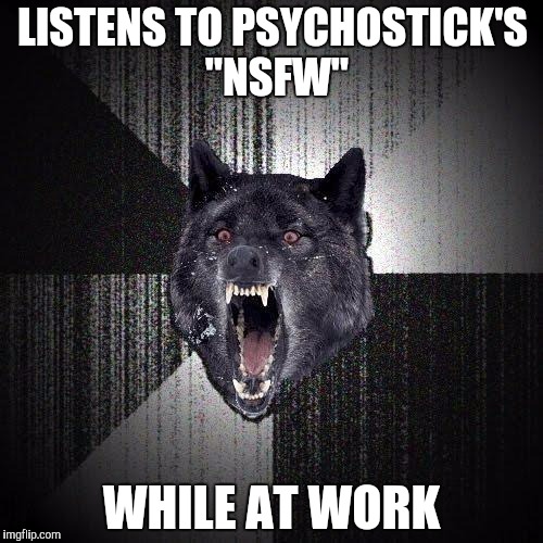Insanity Wolf Meme | LISTENS TO PSYCHOSTICK'S "NSFW" WHILE AT WORK | image tagged in memes,insanity wolf | made w/ Imgflip meme maker