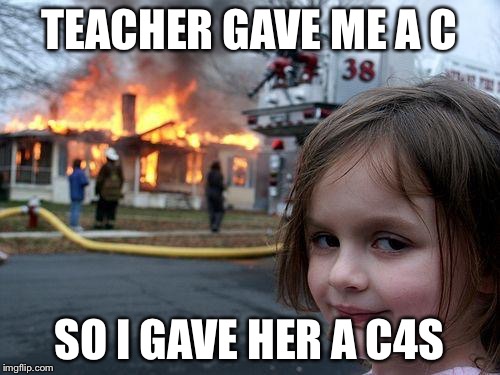 Disaster Girl | TEACHER GAVE ME A C SO I GAVE HER A C4S | image tagged in memes,disaster girl | made w/ Imgflip meme maker