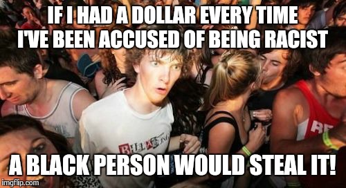 I'm not racist, but... | IF I HAD A DOLLAR EVERY TIME I'VE BEEN ACCUSED OF BEING RACIST A BLACK PERSON WOULD STEAL IT! | image tagged in memes,sudden clarity clarence | made w/ Imgflip meme maker