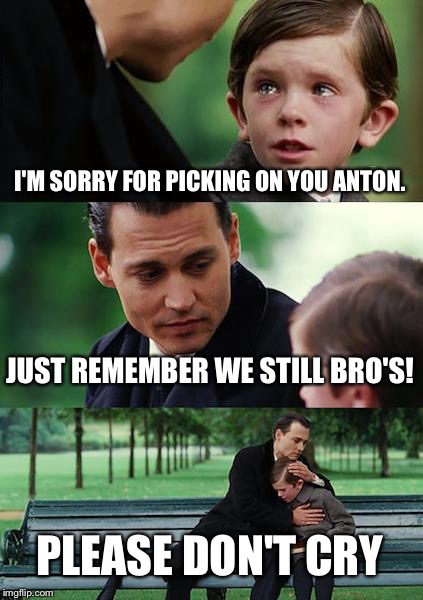 Finding Neverland | I'M SORRY FOR PICKING ON YOU ANTON. JUST REMEMBER WE STILL BRO'S! PLEASE DON'T CRY | image tagged in memes,finding neverland | made w/ Imgflip meme maker