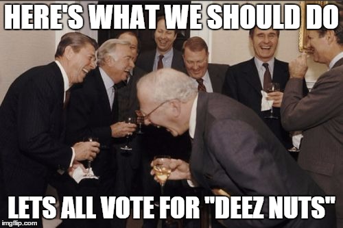 Laughing Men In Suits Meme | HERE'S WHAT WE SHOULD DO LETS ALL VOTE FOR "DEEZ NUTS" | image tagged in memes,laughing men in suits | made w/ Imgflip meme maker