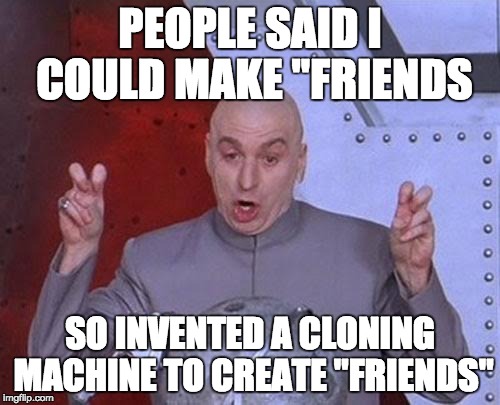 Dr Evil Laser Meme | PEOPLE SAID I COULD MAKE "FRIENDS SO INVENTED A CLONING MACHINE TO CREATE "FRIENDS" | image tagged in memes,dr evil laser | made w/ Imgflip meme maker