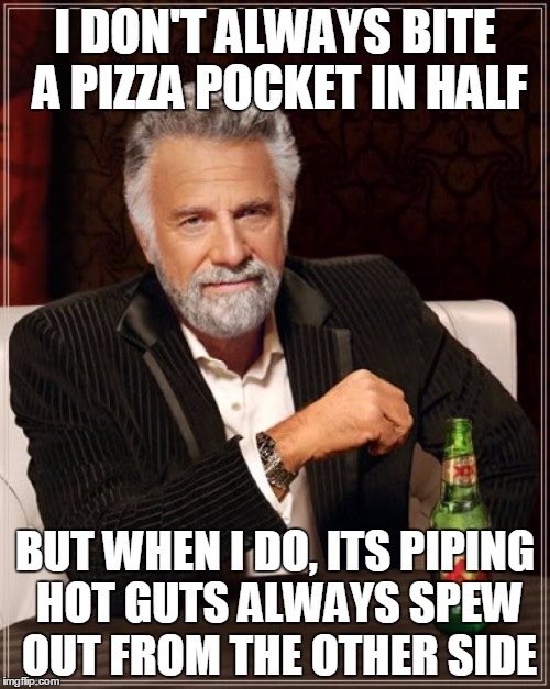 The Most Interesting Man In The World Meme | I DON'T ALWAYS BITE A PIZZA POCKET IN HALF BUT WHEN I DO, ITS PIPING HOT GUTS ALWAYS SPEW OUT FROM THE OTHER SIDE | image tagged in memes,the most interesting man in the world | made w/ Imgflip meme maker