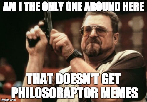 Am I The Only One Around Here | AM I THE ONLY ONE AROUND HERE THAT DOESN'T GET PHILOSORAPTOR MEMES | image tagged in memes,am i the only one around here | made w/ Imgflip meme maker
